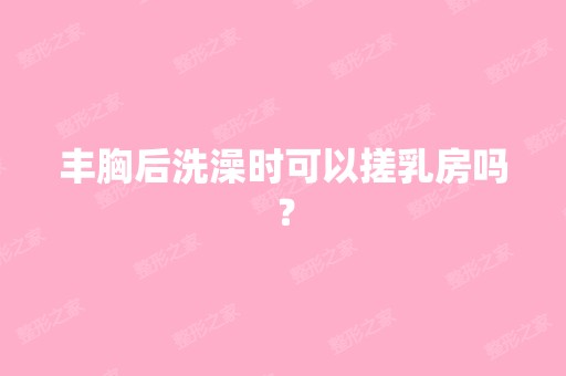 丰胸后洗澡时可以搓乳房吗？