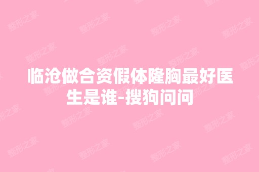 临沧做合资假体隆胸比较好医生是谁-搜狗问问