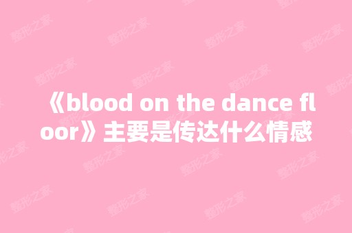 《blood on the dance floor》主要是传达什么情感？-搜狗问问