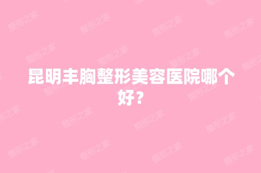 昆明丰胸整形美容医院哪个好？