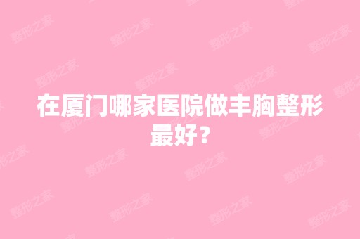 在厦门哪家医院做丰胸整形比较好？