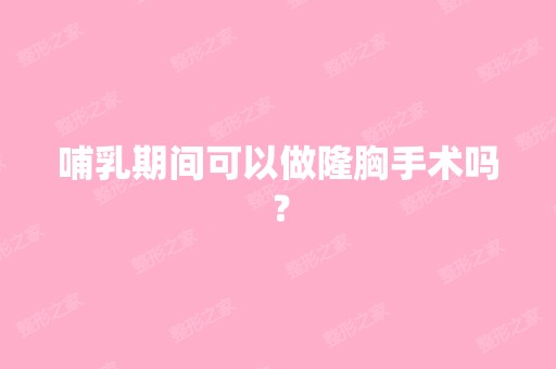 哺乳期间可以做隆胸手术吗？