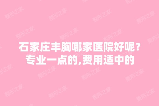 石家庄丰胸哪家医院好呢？专业一点的,费用适中的