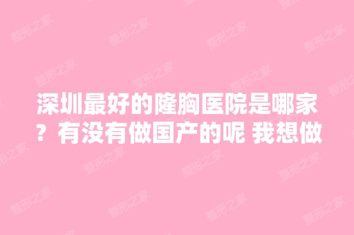 深圳比较好的隆胸医院是哪家？有没有做国产的呢 我想做一个便宜的。