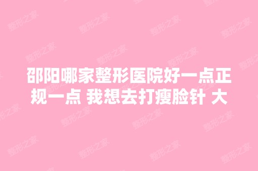 邵阳哪家整形医院好一点正规一点 我想去打瘦脸针 大概多少钱 打完可...