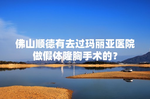 佛山顺德有去过玛丽亚医院做假体隆胸手术的？