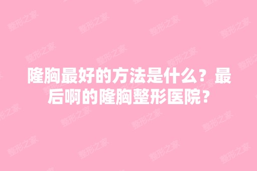 隆胸比较好的方法是什么？后啊的隆胸整形医院？