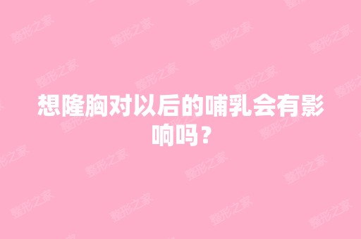 想隆胸对以后的哺乳会有影响吗？