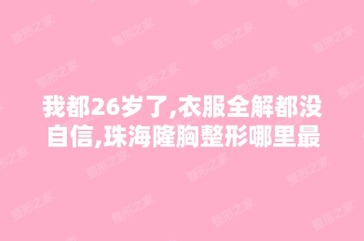 我都26岁了,衣服全解都没自信,珠海隆胸整形哪里比较好？请有经验的...