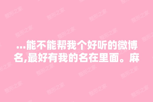 ...能不能帮我个好听的微博名,比较好有我的名在里面。麻烦了,谢谢！...