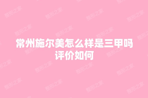 常州施尔美怎么样是三甲吗评价如何