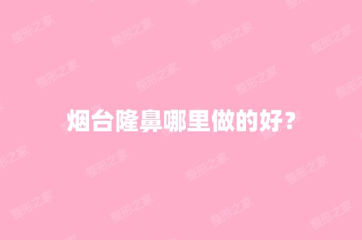 烟台隆鼻哪里做的好？