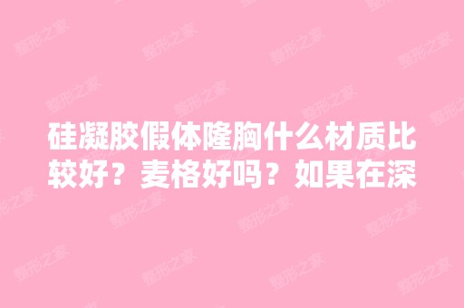 硅凝胶假体隆胸什么材质比较好？麦格好吗？如果在深圳的话具体价格...