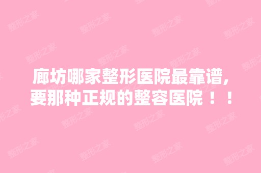 廊坊哪家整形医院靠谱,要那种正规的整容医院 ！！不要广告！！！...