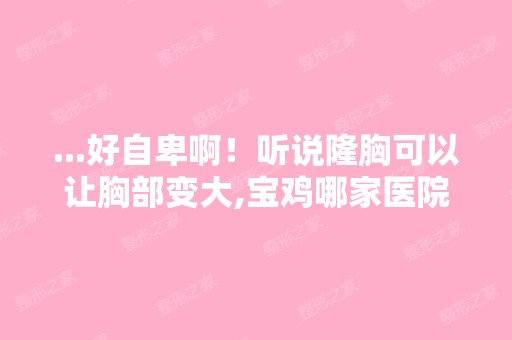 ...好自卑啊！听说隆胸可以让胸部变大,宝鸡哪家医院可以做 ...