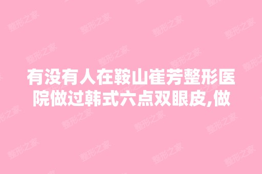 有没有人在鞍山崔芳整形医院做过韩式六点双眼皮,做的好么？是他家...