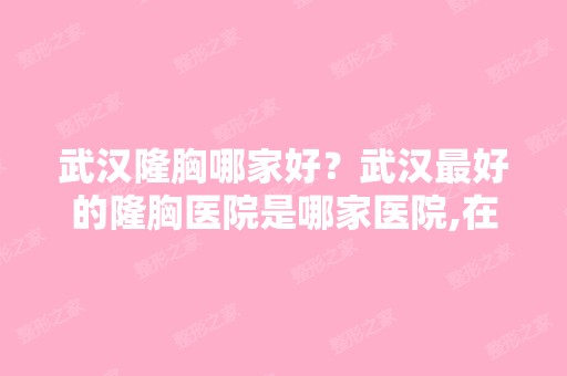 武汉隆胸哪家好？武汉比较好的隆胸医院是哪家医院,在武汉的话,哪个...