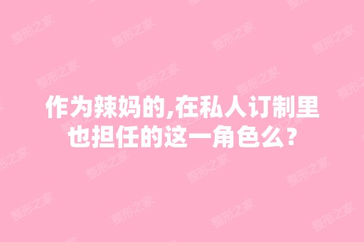 作为辣妈的,在私人订制里也担任的这一角色么？