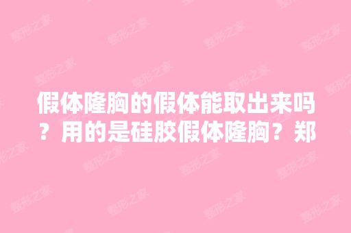 假体隆胸的假体能取出来吗？用的是硅胶假体隆胸？郑州哪家医院可...