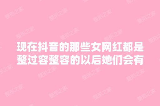 现在抖音的那些女网红都是整过容整容的以后她们会有后遗症吗 - 搜狗...