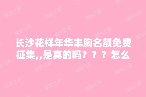 长沙花样年华丰胸名额免费征集,,是真的吗？？？怎么报名啊？？