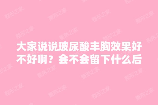 大家说说玻尿酸丰胸效果好不好啊？会不会留下什么后遗症的？厦门哪...