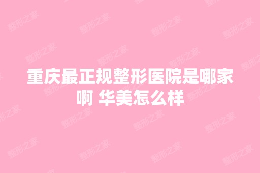 重庆正规整形医院是哪家啊 华美怎么样