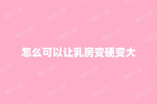 怎么可以让乳房变硬变大