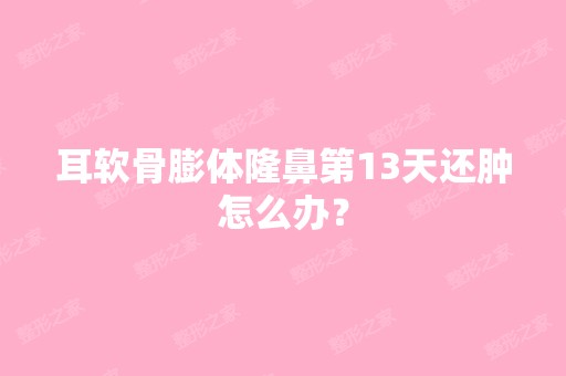 耳软骨膨体隆鼻第13天还肿怎么办？