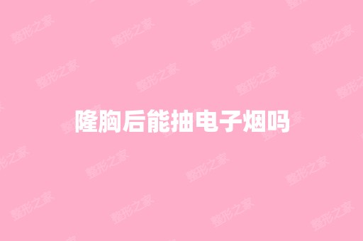 隆胸后能抽电子烟吗