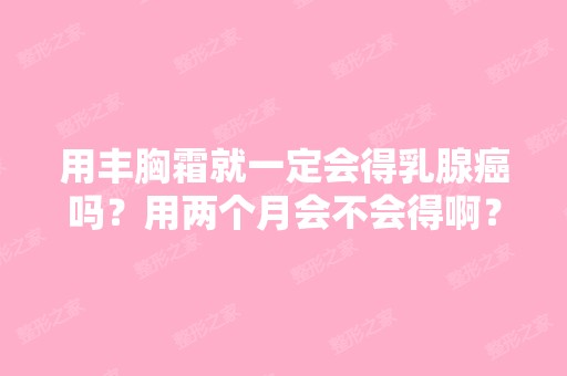 用丰胸霜就一定会得乳腺癌吗？用两个月会不会得啊？用丰胸霜得乳腺...