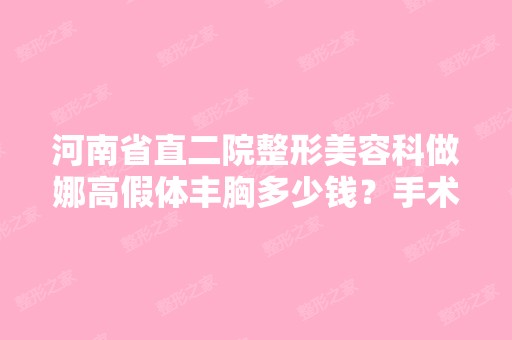 河南省直二院整形美容科做娜高假体丰胸多少钱？手术效果有保障吗？