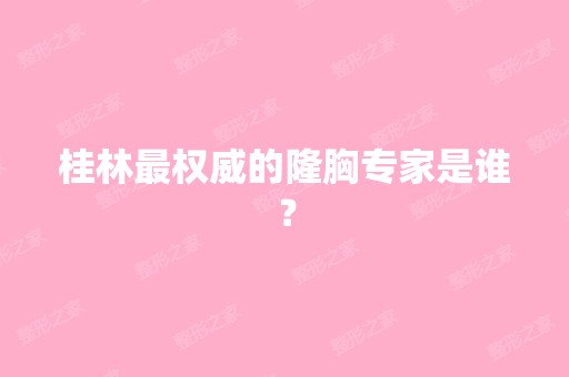 桂林权威的隆胸专家是谁？