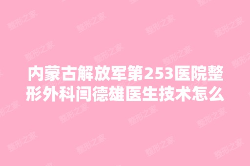 内蒙古解放军第253医院整形外科闫德雄医生技术怎么样？我想做一个...