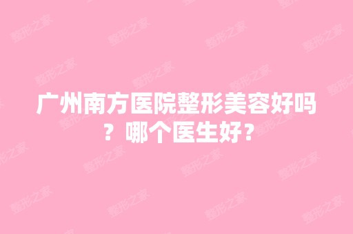 广州南方医院整形美容好吗？哪个医生好？