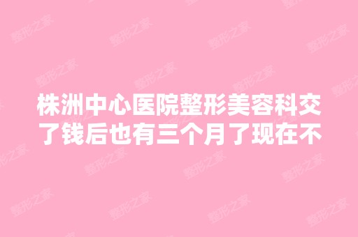 株洲中心医院整形美容科交了钱后也有三个月了现在不想做了可以退款...