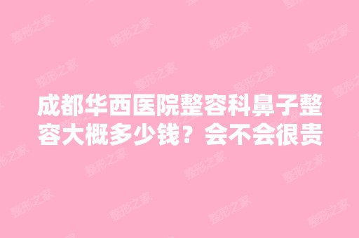 成都华西医院整容科鼻子整容大概多少钱？会不会很贵？