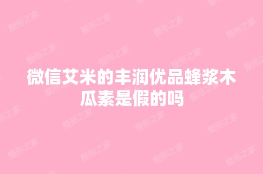 微信艾米的丰润优品蜂浆木瓜素是假的吗