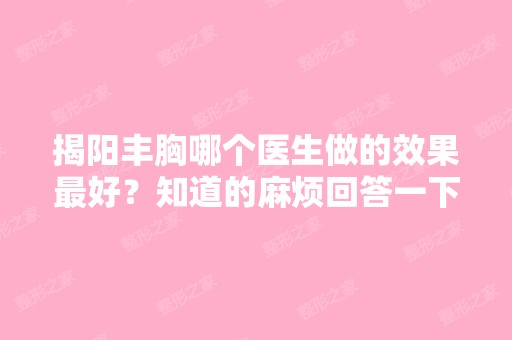 揭阳丰胸哪个医生做的效果比较好？知道的麻烦回答一下吧,谢谢！！