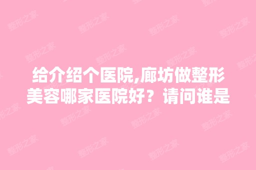 给介绍个医院,廊坊做整形美容哪家医院好？请问谁是比较知道的 - 搜...