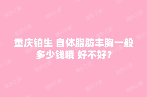 重庆铂生 自体脂肪丰胸一般多少钱哦 好不好？