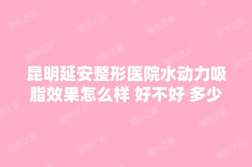 昆明延安整形医院水动力吸脂效果怎么样 好不好 多少钱一次的