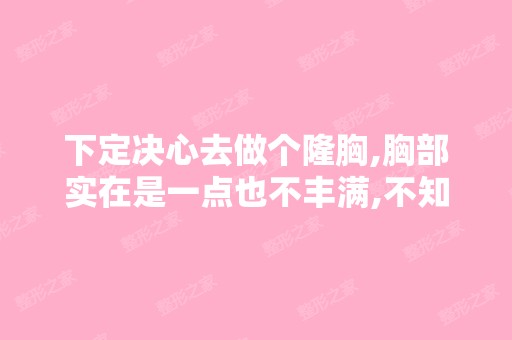 下定决心去做个隆胸,胸部实在是一点也不丰满,不知道隆胸手术需要...