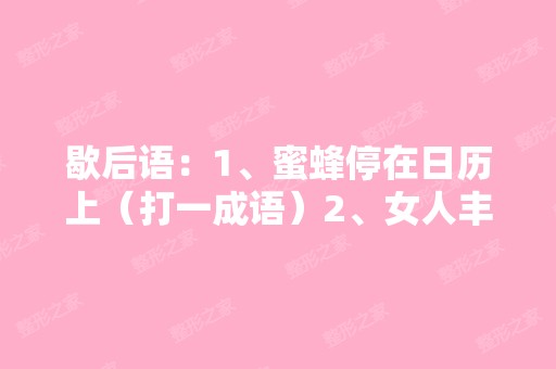 歇后语：1、蜜蜂停在日历上（打一成语）2、女人丰胸不成寻短见（打...