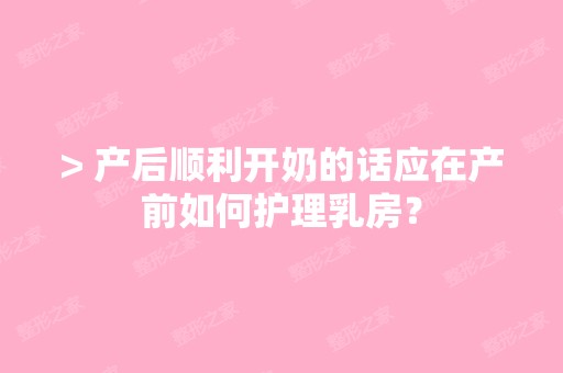 > 产后顺利开奶的话应在产前如何护理乳房？