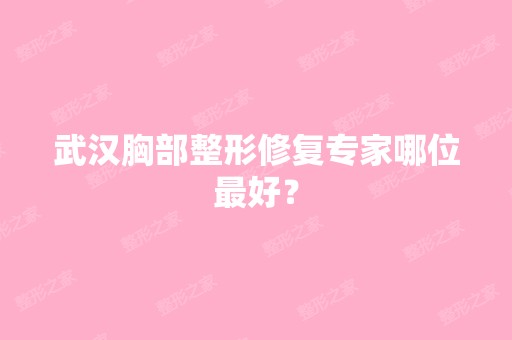 武汉胸部整形修复专家哪位比较好？