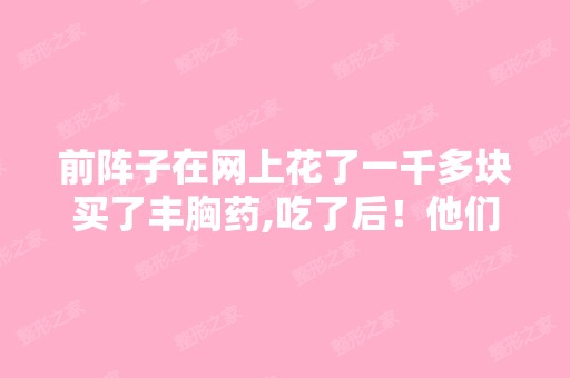 前阵子在网上花了一千多块买了丰胸药,吃了后！他们说：反应不良,...