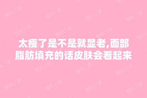 太瘦了是不是就显老,面部脂肪填充的话皮肤会看起来更好吗？