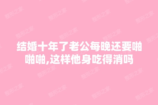 结婚十年了老公每晚还要啪啪啪,这样他身吃得消吗