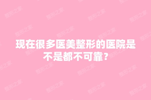 现在很多医美整形的医院是不是都不可靠？